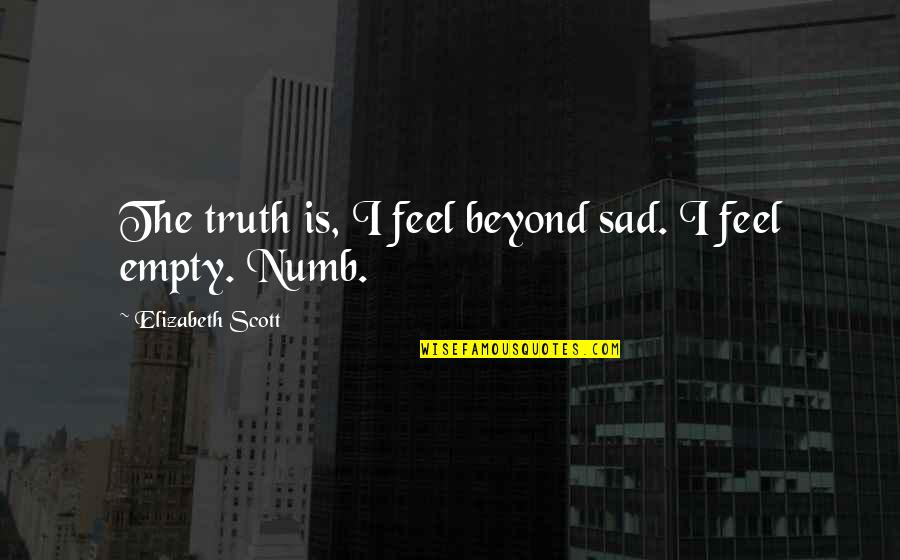The Sad Truth Quotes By Elizabeth Scott: The truth is, I feel beyond sad. I The Sad Truth Quotes By Elizabeth Scott: The truth is, I feel beyond sad. I