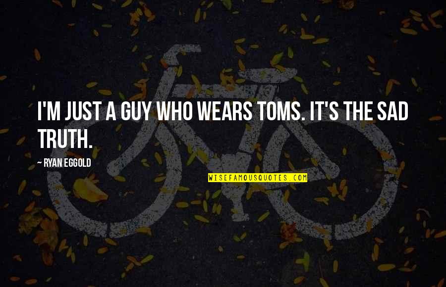 The Sad Truth Quotes By Ryan Eggold: I'm just a guy who wears TOMS. It's The Sad Truth Quotes By Ryan Eggold: I'm just a guy who wears TOMS. It's