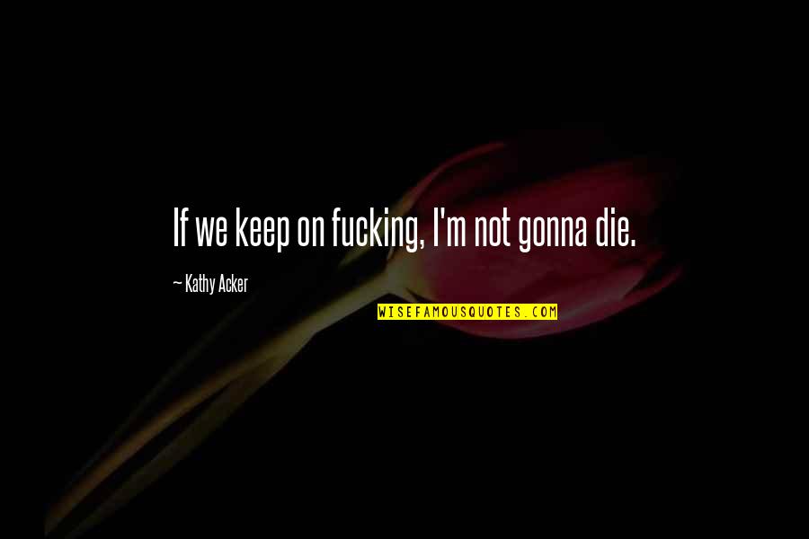 The Saga Continues Quotes By Kathy Acker: If we keep on fucking, I'm not gonna