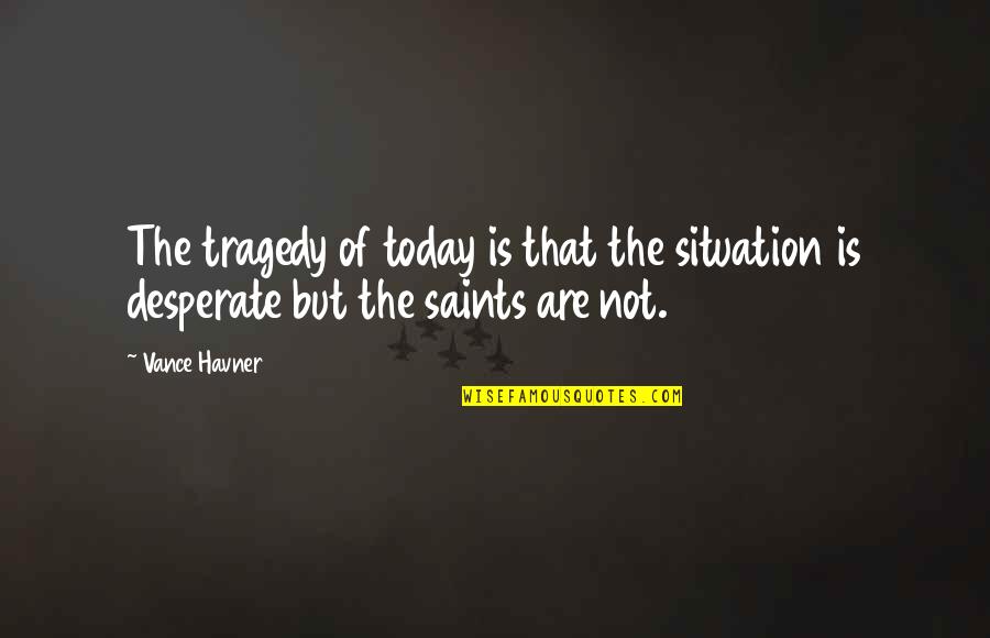 The Saints Quotes By Vance Havner: The tragedy of today is that the situation