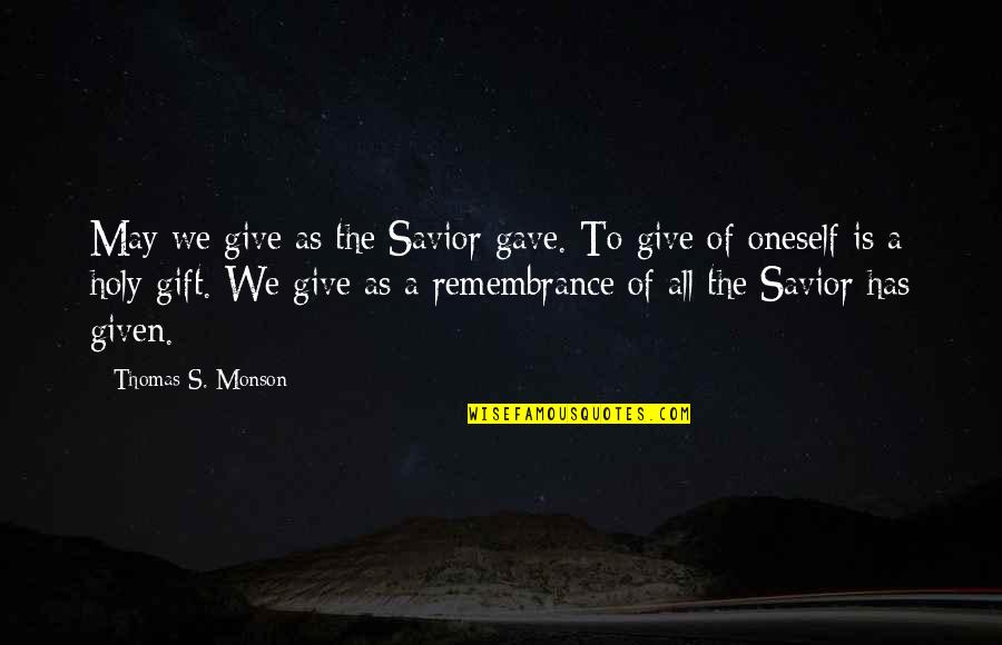The Savior Quotes By Thomas S. Monson: May we give as the Savior gave. To