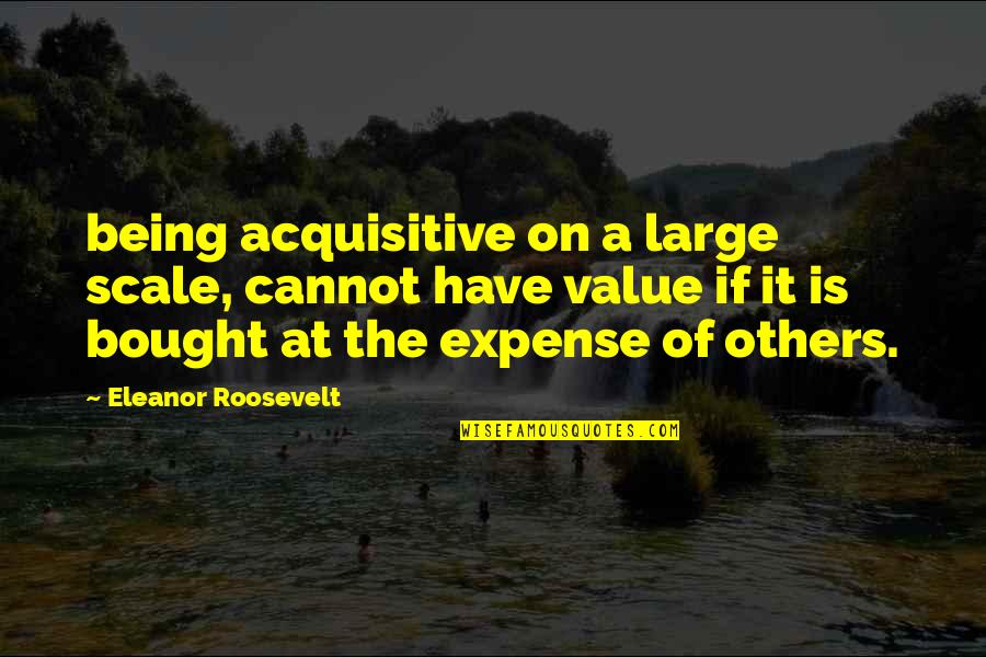 The Scale Quotes By Eleanor Roosevelt: being acquisitive on a large scale, cannot have
