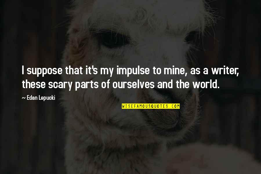 The Scary World Quotes By Edan Lepucki: I suppose that it's my impulse to mine,