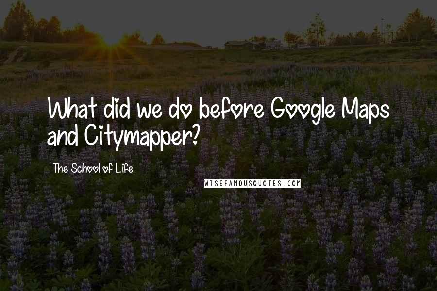 The School Of Life quotes: What did we do before Google Maps and Citymapper?