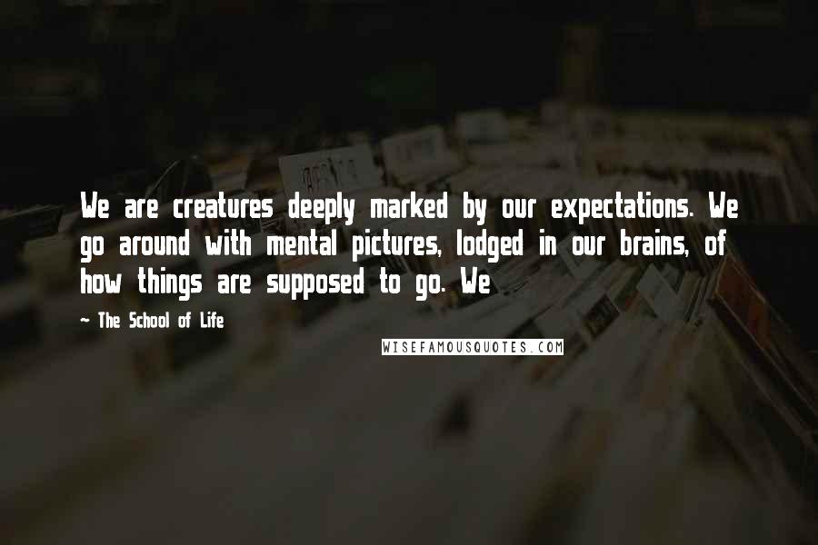 The School Of Life quotes: We are creatures deeply marked by our expectations. We go around with mental pictures, lodged in our brains, of how things are supposed to go. We