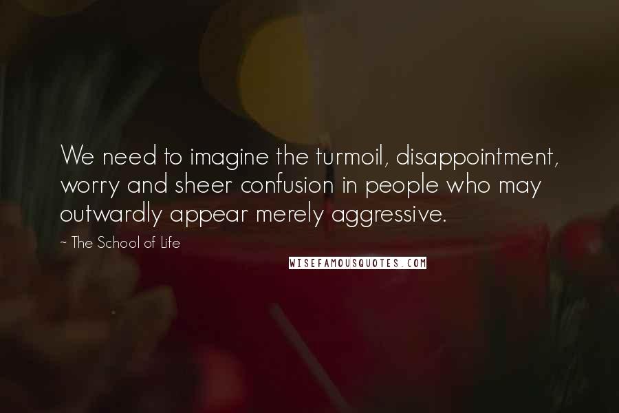The School Of Life quotes: We need to imagine the turmoil, disappointment, worry and sheer confusion in people who may outwardly appear merely aggressive.