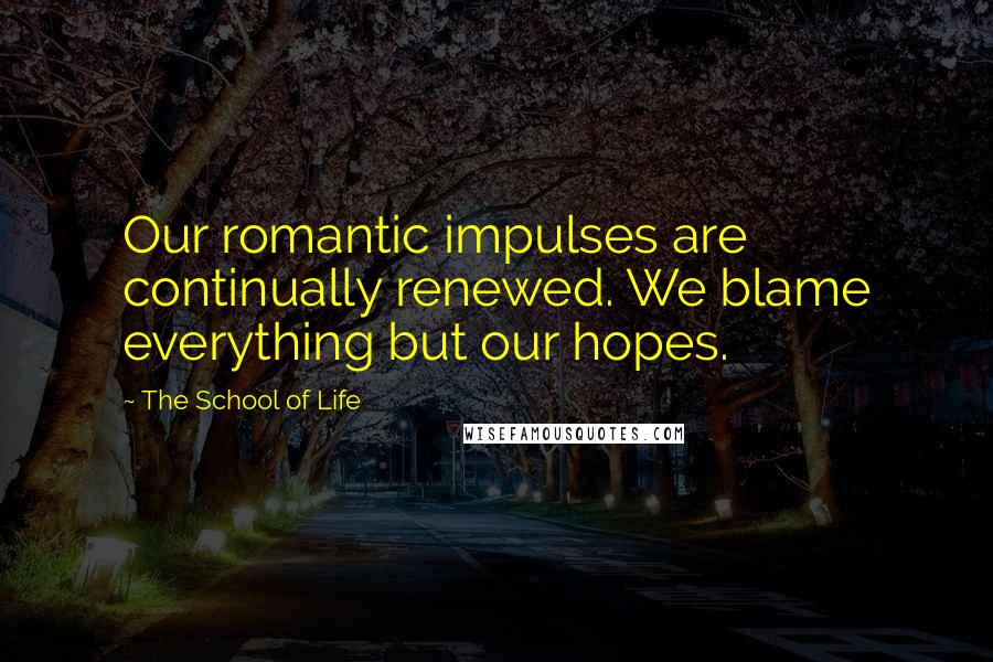 The School Of Life quotes: Our romantic impulses are continually renewed. We blame everything but our hopes.