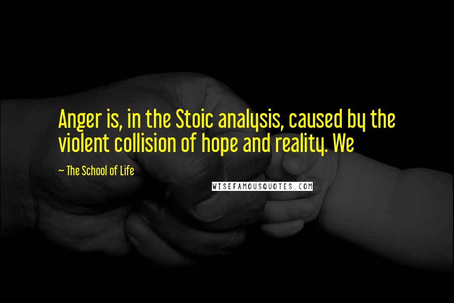 The School Of Life quotes: Anger is, in the Stoic analysis, caused by the violent collision of hope and reality. We