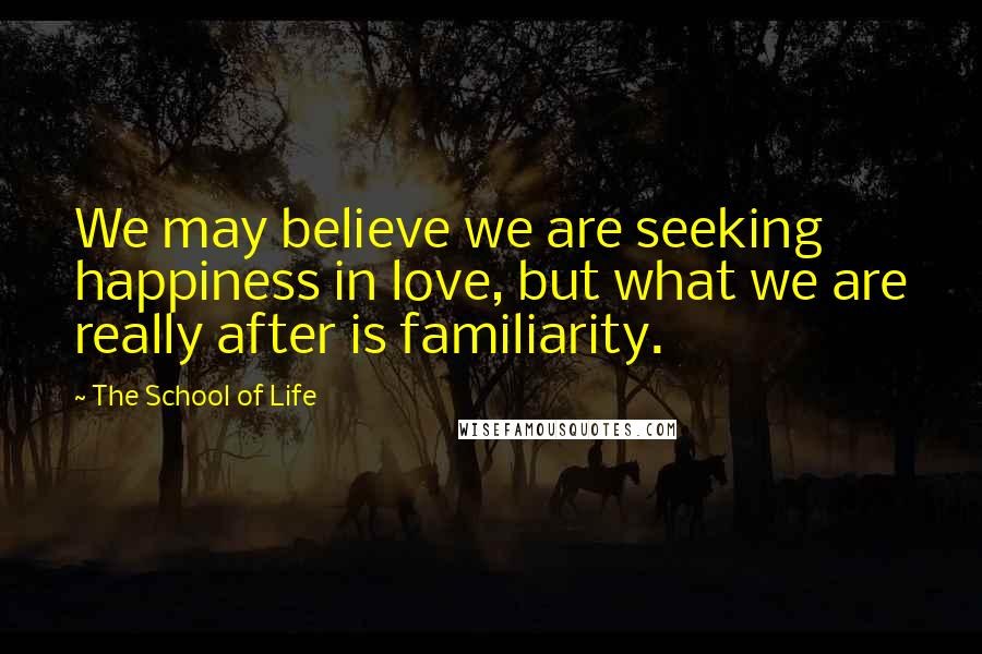 The School Of Life quotes: We may believe we are seeking happiness in love, but what we are really after is familiarity.