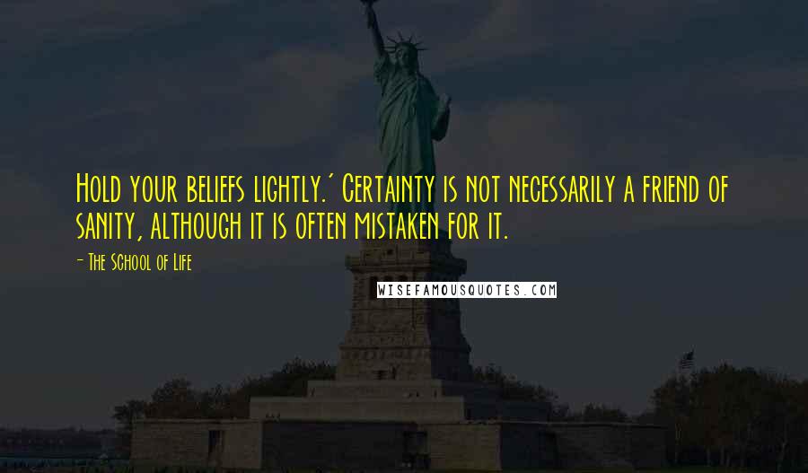 The School Of Life quotes: Hold your beliefs lightly.' Certainty is not necessarily a friend of sanity, although it is often mistaken for it.