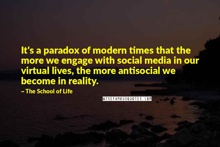 The School Of Life quotes: It's a paradox of modern times that the more we engage with social media in our virtual lives, the more antisocial we become in reality.