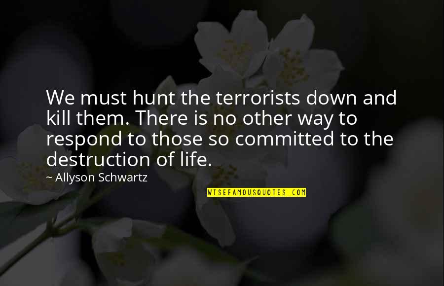 The Schwartz Quotes By Allyson Schwartz: We must hunt the terrorists down and kill