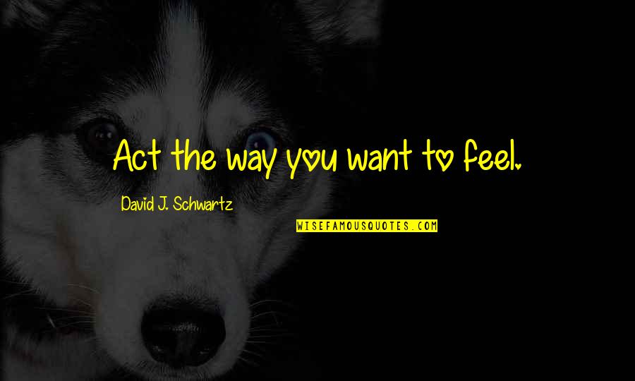 The Schwartz Quotes By David J. Schwartz: Act the way you want to feel. The Schwartz Quotes By David J. Schwartz: Act the way you want to feel.