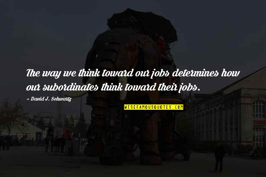 The Schwartz Quotes By David J. Schwartz: The way we think toward our jobs determines