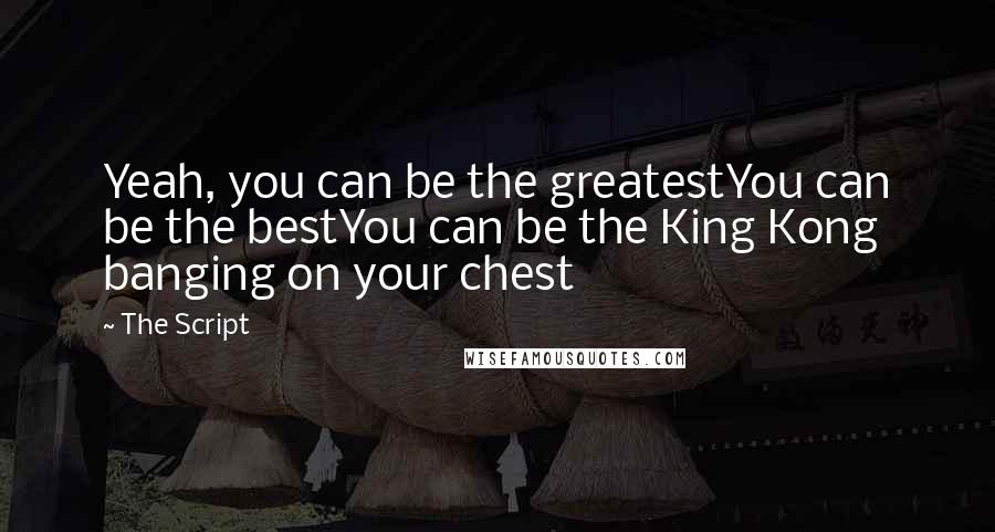 The Script quotes: Yeah, you can be the greatestYou can be the bestYou can be the King Kong banging on your chest