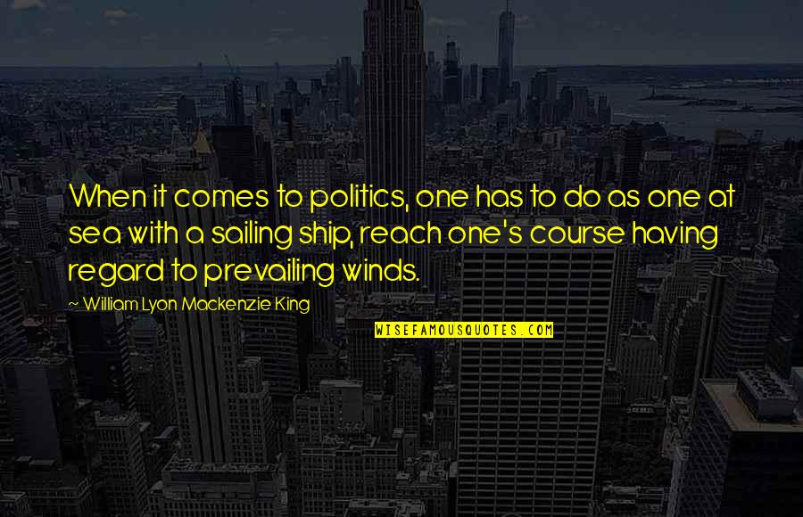 The Sea And Sailing Quotes By William Lyon Mackenzie King: When it comes to politics, one has to