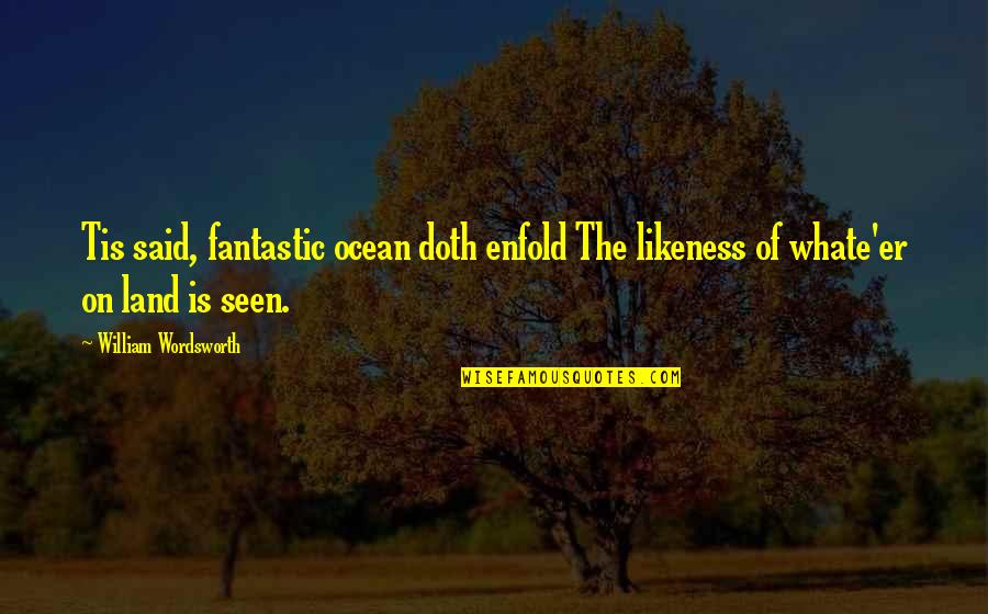 The Sea Ocean Quotes By William Wordsworth: Tis said, fantastic ocean doth enfold The likeness The Sea Ocean Quotes By William Wordsworth: Tis said, fantastic ocean doth enfold The likeness