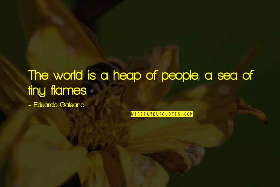 The Sea Of Flames Quotes By Eduardo Galeano: The world is a heap of people, a The Sea Of Flames Quotes By Eduardo Galeano: The world is a heap of people, a