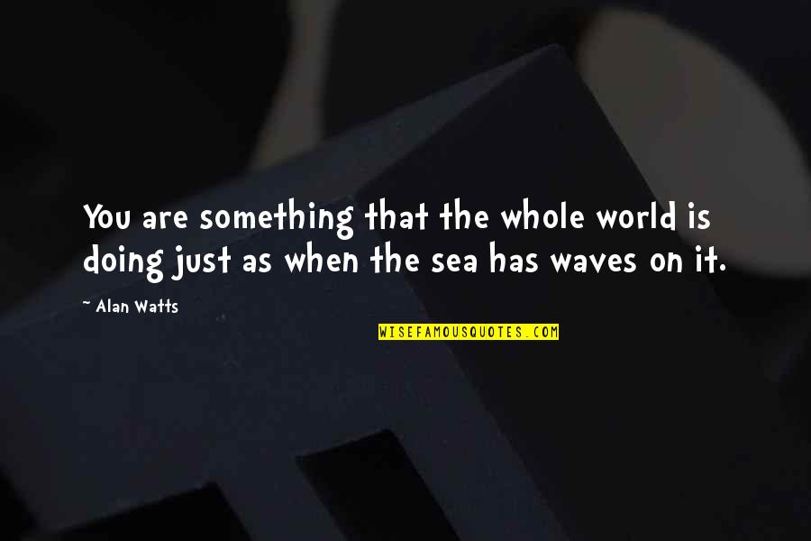 The Sea Waves Quotes By Alan Watts: You are something that the whole world is