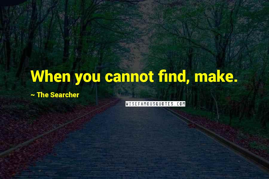 The Searcher quotes: When you cannot find, make.