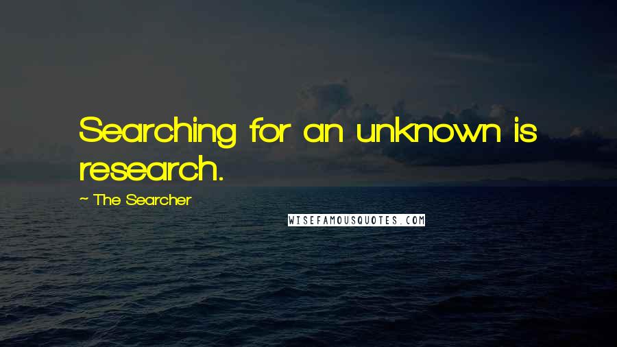 The Searcher quotes: Searching for an unknown is research.