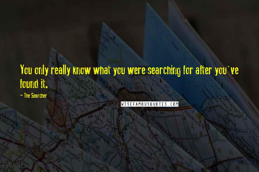 The Searcher quotes: You only really know what you were searching for after you've found it.