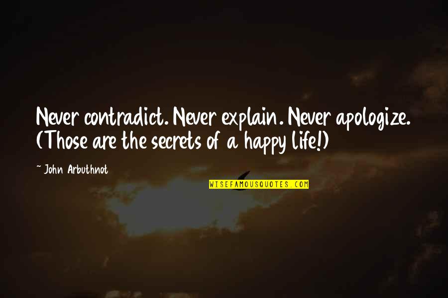 The Secret Of A Happy Life Quotes By John Arbuthnot: Never contradict. Never explain. Never apologize. (Those are