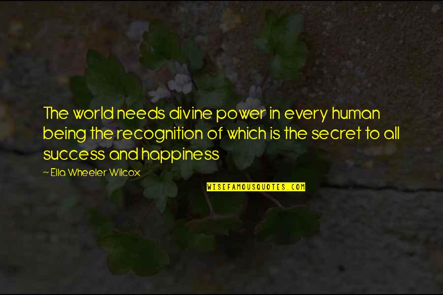 The Secret Of Happiness Quotes By Ella Wheeler Wilcox: The world needs divine power in every human The Secret Of Happiness Quotes By Ella Wheeler Wilcox: The world needs divine power in every human