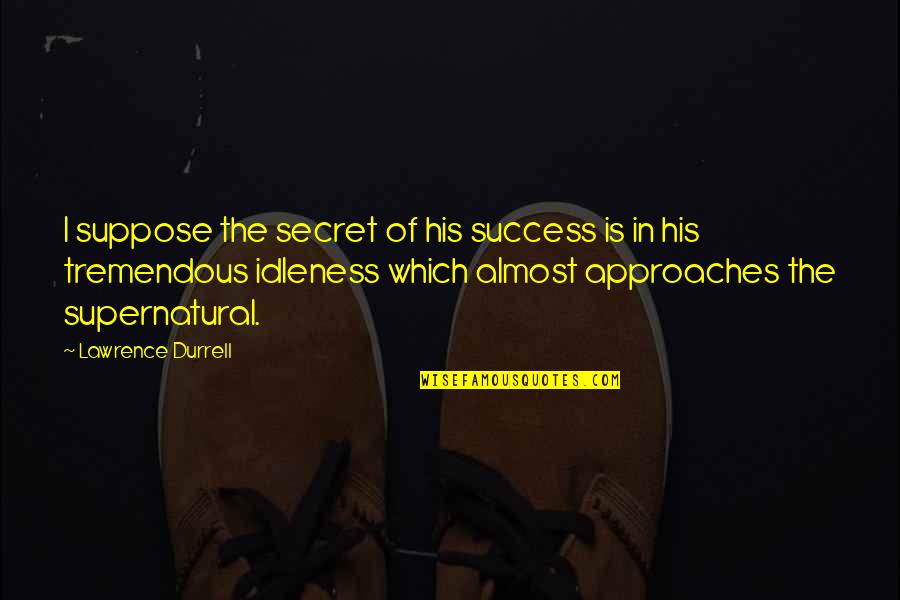 The Secret Of Success Quotes By Lawrence Durrell: I suppose the secret of his success is The Secret Of Success Quotes By Lawrence Durrell: I suppose the secret of his success is