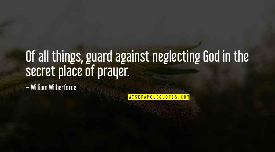 The Secret Place Of God Quotes By William Wilberforce: Of all things, guard against neglecting God in The Secret Place Of God Quotes By William Wilberforce: Of all things, guard against neglecting God in