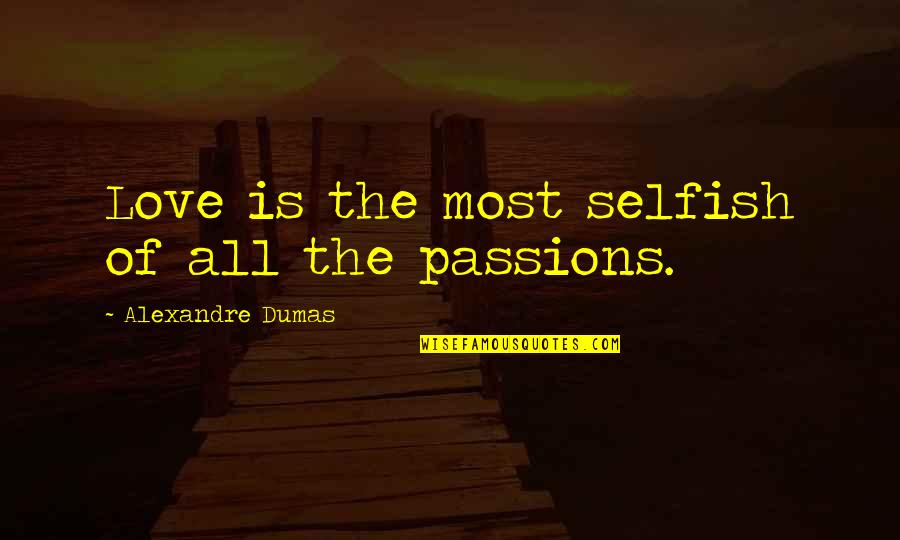 The Selfish Quotes By Alexandre Dumas: Love is the most selfish of all the The Selfish Quotes By Alexandre Dumas: Love is the most selfish of all the