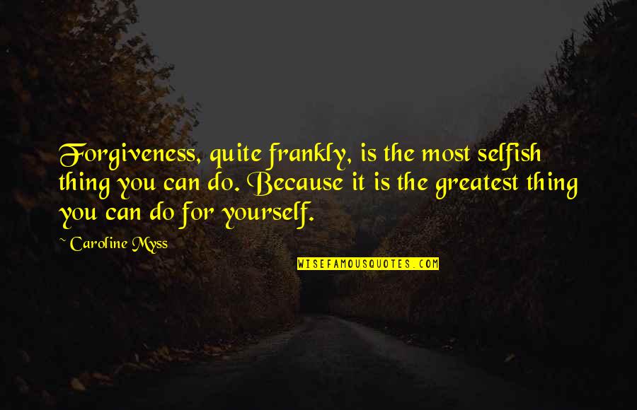 The Selfish Quotes By Caroline Myss: Forgiveness, quite frankly, is the most selfish thing The Selfish Quotes By Caroline Myss: Forgiveness, quite frankly, is the most selfish thing