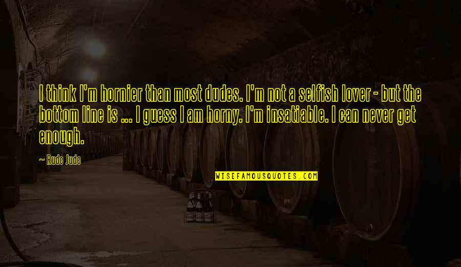 The Selfish Quotes By Rude Jude: I think I'm hornier than most dudes. I'm The Selfish Quotes By Rude Jude: I think I'm hornier than most dudes. I'm