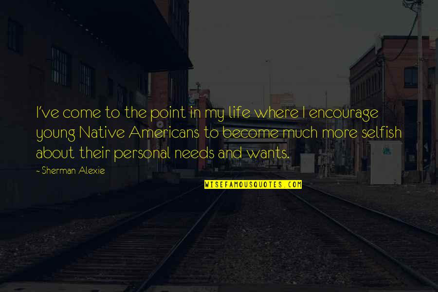 The Selfish Quotes By Sherman Alexie: I've come to the point in my life The Selfish Quotes By Sherman Alexie: I've come to the point in my life