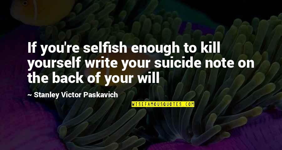 The Selfish Quotes By Stanley Victor Paskavich: If you're selfish enough to kill yourself write The Selfish Quotes By Stanley Victor Paskavich: If you're selfish enough to kill yourself write