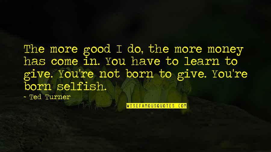 The Selfish Quotes By Ted Turner: The more good I do, the more money