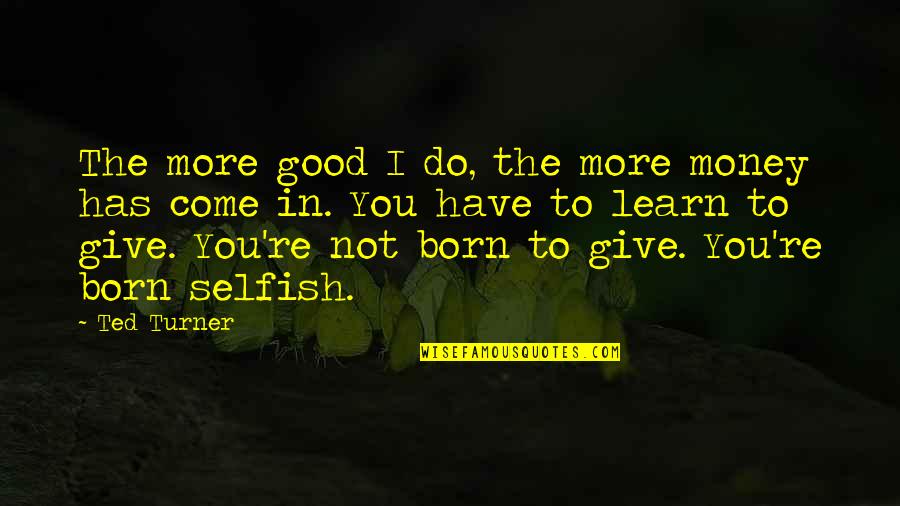 The Selfish Quotes By Ted Turner: The more good I do, the more money The Selfish Quotes By Ted Turner: The more good I do, the more money