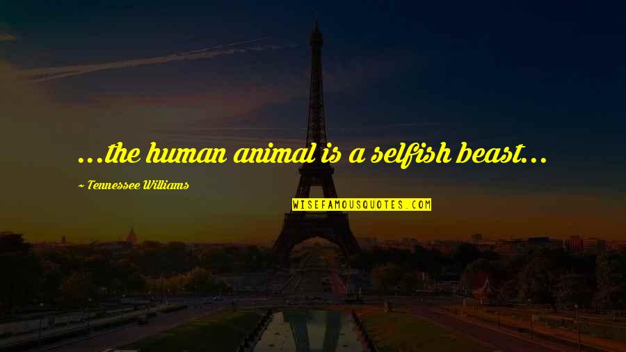 The Selfish Quotes By Tennessee Williams: ...the human animal is a selfish beast... The Selfish Quotes By Tennessee Williams: ...the human animal is a selfish beast...