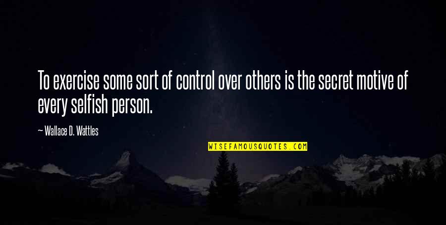 The Selfish Quotes By Wallace D. Wattles: To exercise some sort of control over others The Selfish Quotes By Wallace D. Wattles: To exercise some sort of control over others