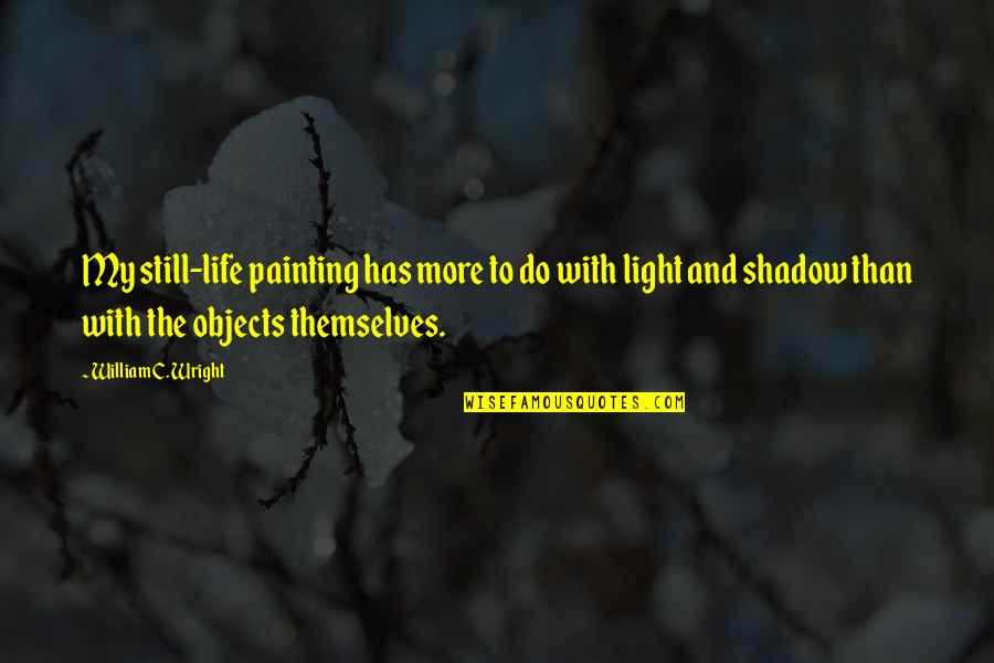 The Shadow And Life Quotes By William C. Wright: My still-life painting has more to do with The Shadow And Life Quotes By William C. Wright: My still-life painting has more to do with