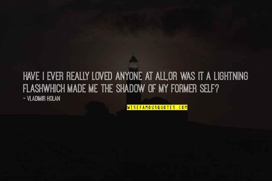 The Shadow Self Quotes By Vladimir Holan: Have I ever really loved anyone at all,or