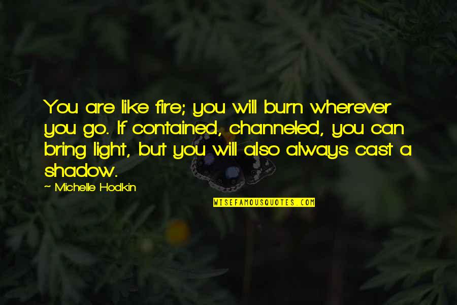 The Shadow You Cast Quotes By Michelle Hodkin: You are like fire; you will burn wherever The Shadow You Cast Quotes By Michelle Hodkin: You are like fire; you will burn wherever