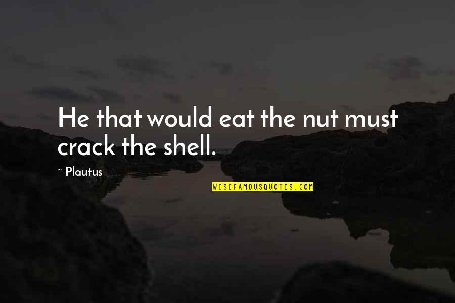 The Shells Quotes By Plautus: He that would eat the nut must crack