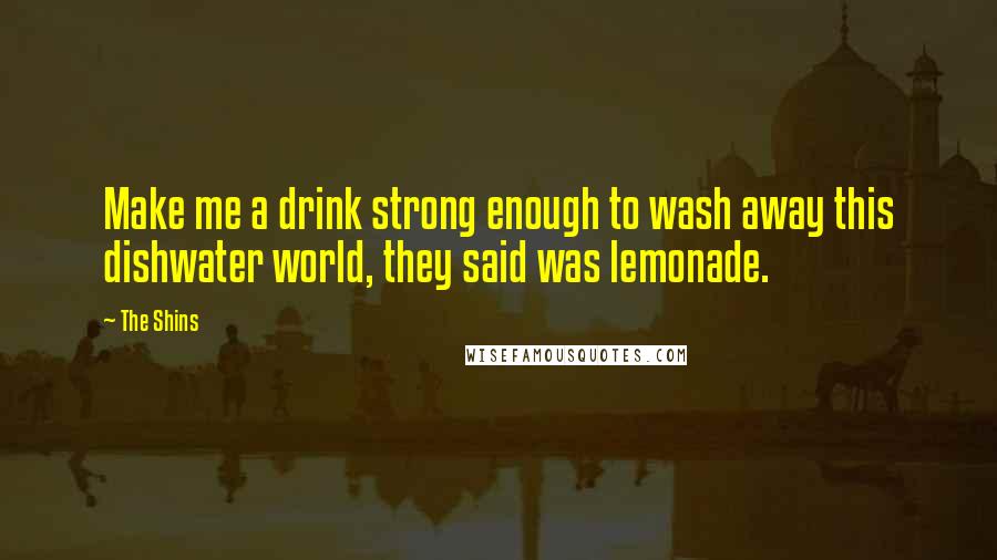 The Shins quotes: Make me a drink strong enough to wash away this dishwater world, they said was lemonade.