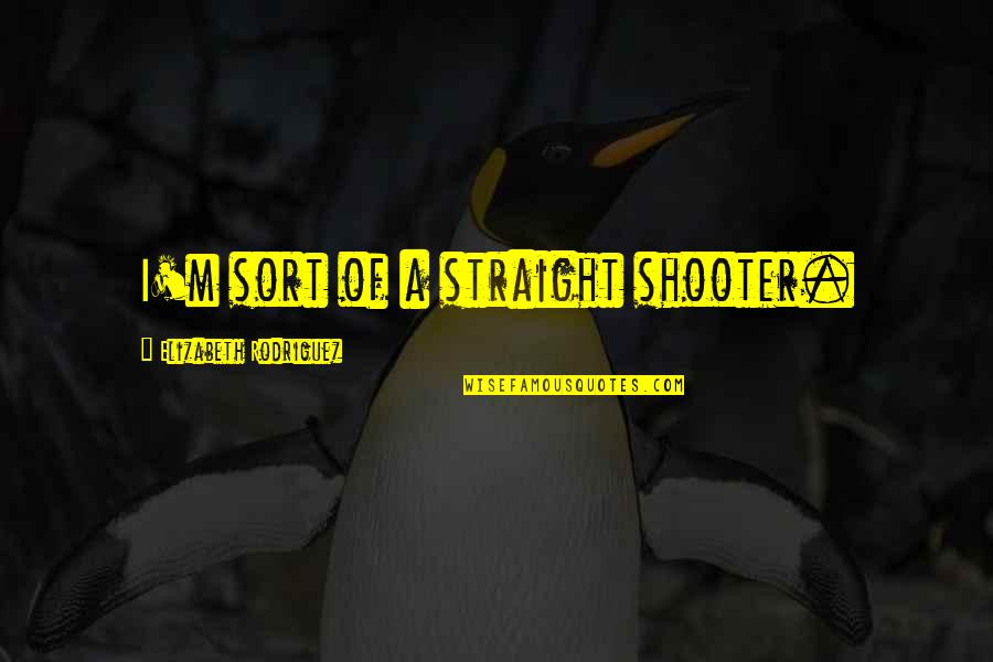 The Shooter Quotes By Elizabeth Rodriguez: I'm sort of a straight shooter. The Shooter Quotes By Elizabeth Rodriguez: I'm sort of a straight shooter.