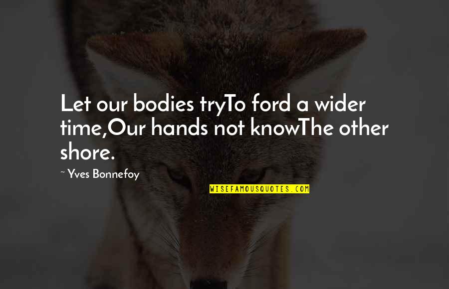 The Shore Quotes By Yves Bonnefoy: Let our bodies tryTo ford a wider time,Our