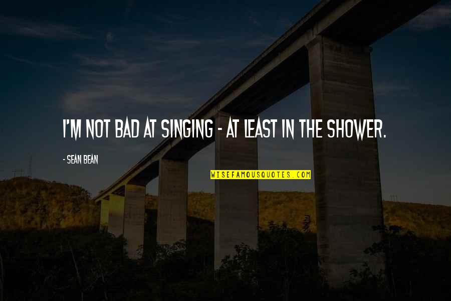 The Shower Quotes By Sean Bean: I'm not bad at singing - at least