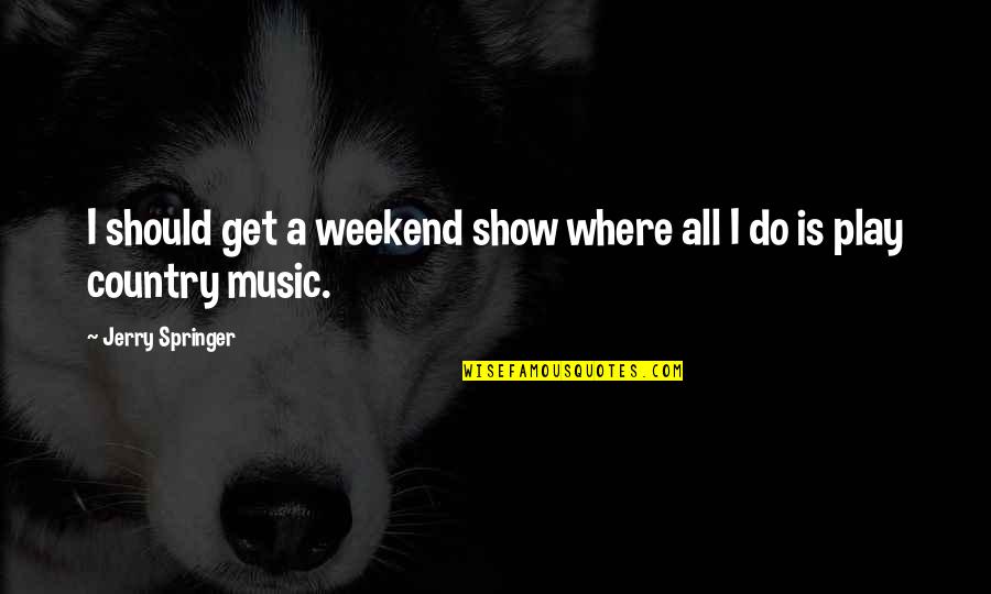 The Significance Of Music Quotes By Jerry Springer: I should get a weekend show where all