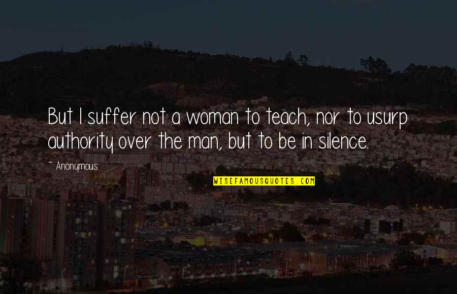 The Silence Of A Woman Quotes By Anonymous: But I suffer not a woman to teach,