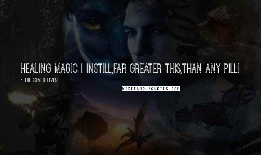 The Silver Elves quotes: Healing Magic I instill,Far Greater this,Than any pill!